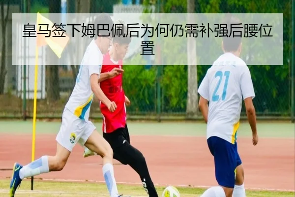 皇马签下姆巴佩后为何仍需补强后腰位置