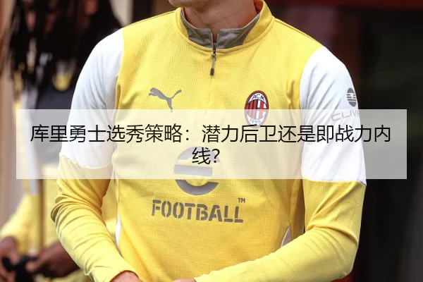 库里勇士选秀策略：潜力后卫还是即战力内线？