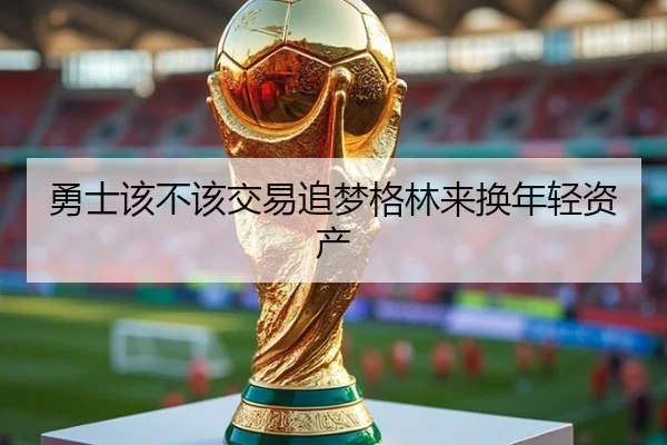 勇士该不该交易追梦格林来换年轻资产
