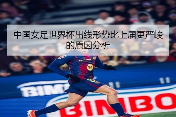 中国女足世界杯出线形势比上届更严峻的原因分析
